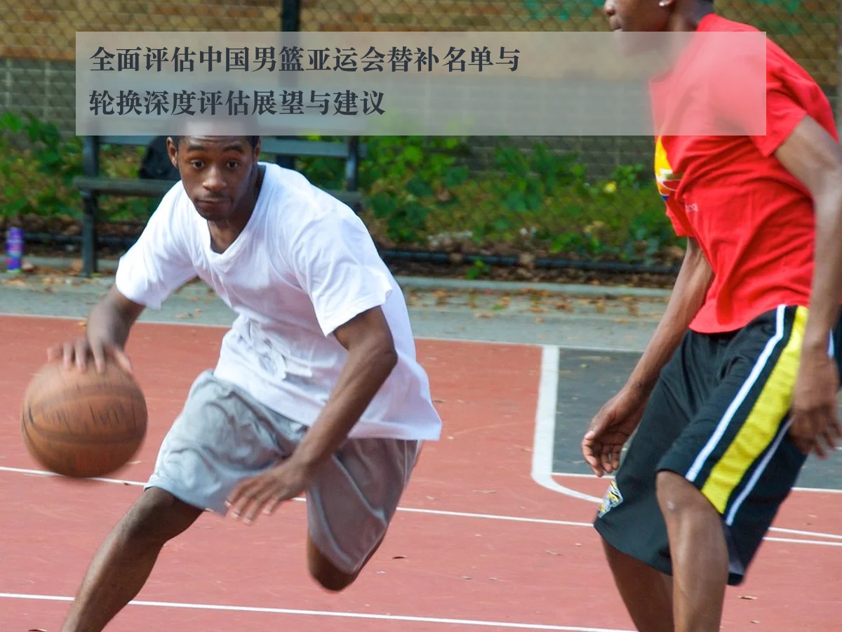 全面评估中国男篮亚运会替补名单与轮换深度评估展望与建议